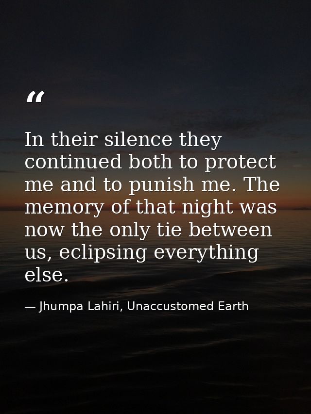 In their silence they continued both to protect me and to punish me. The memory of that night was now the only tie betwe — Jhumpa Lahiri, Unaccustomed Earth