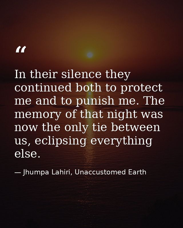 In their silence they continued both to protect me and to punish me. The memory of that night was now the only tie betwe — Jhumpa Lahiri, Unaccustomed Earth