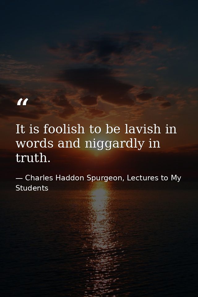 It is foolish to be lavish in words and niggardly in truth. — Charles Haddon Spurgeon, Lectures to My Students