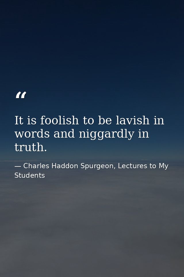 It is foolish to be lavish in words and niggardly in truth. — Charles Haddon Spurgeon, Lectures to My Students