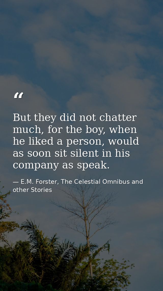But they did not chatter much, for the boy, when he liked a person, would as soon sit silent in his company as speak. — E.M. Forster, The Celestial Omnibus and other Stories