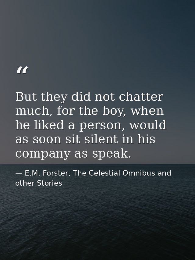But they did not chatter much, for the boy, when he liked a person, would as soon sit silent in his company as speak. — E.M. Forster, The Celestial Omnibus and other Stories