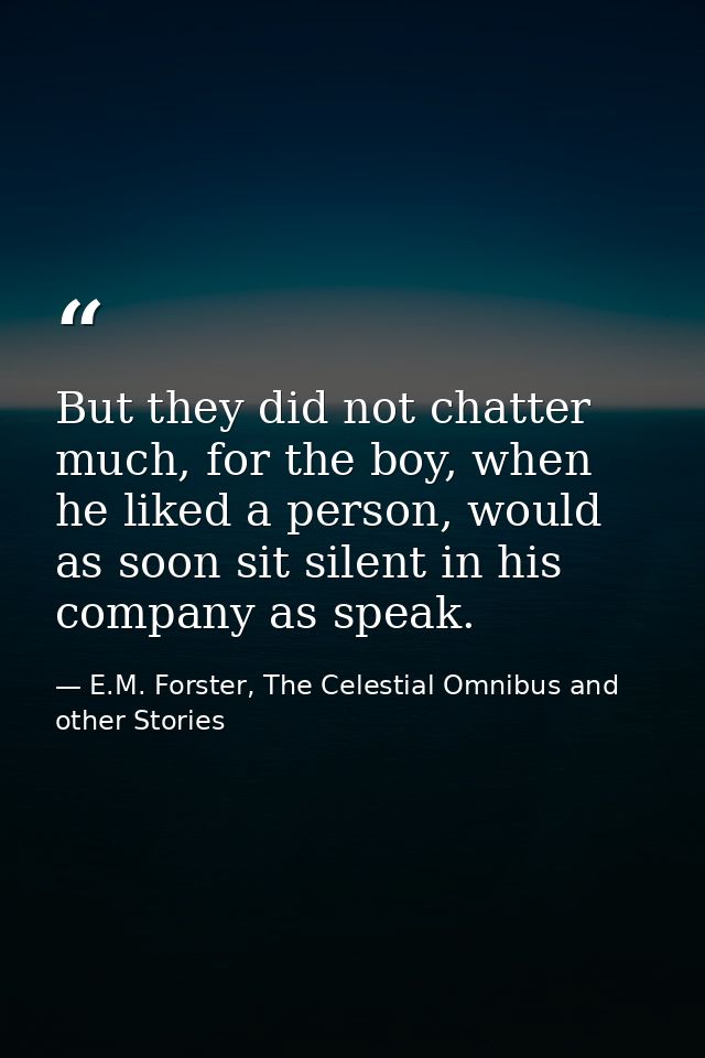 But they did not chatter much, for the boy, when he liked a person, would as soon sit silent in his company as speak. — E.M. Forster, The Celestial Omnibus and other Stories