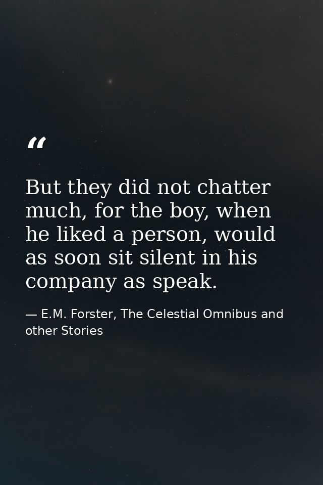 But they did not chatter much, for the boy, when he liked a person, would as soon sit silent in his company as speak. — E.M. Forster, The Celestial Omnibus and other Stories
