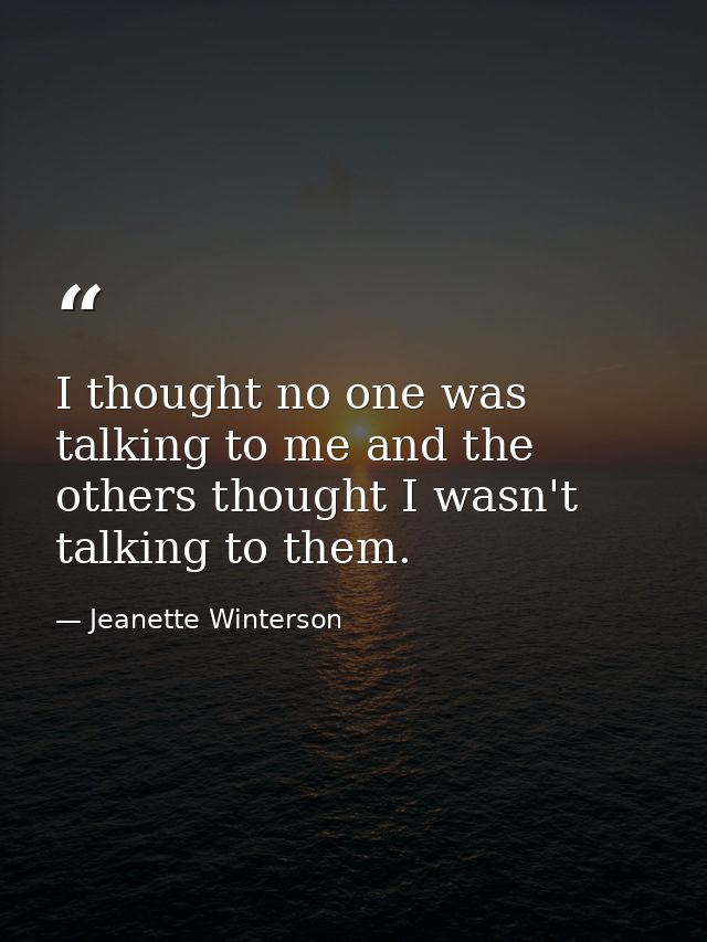 I thought no one was talking to me and the others thought I wasn't talking to them. — Jeanette Winterson