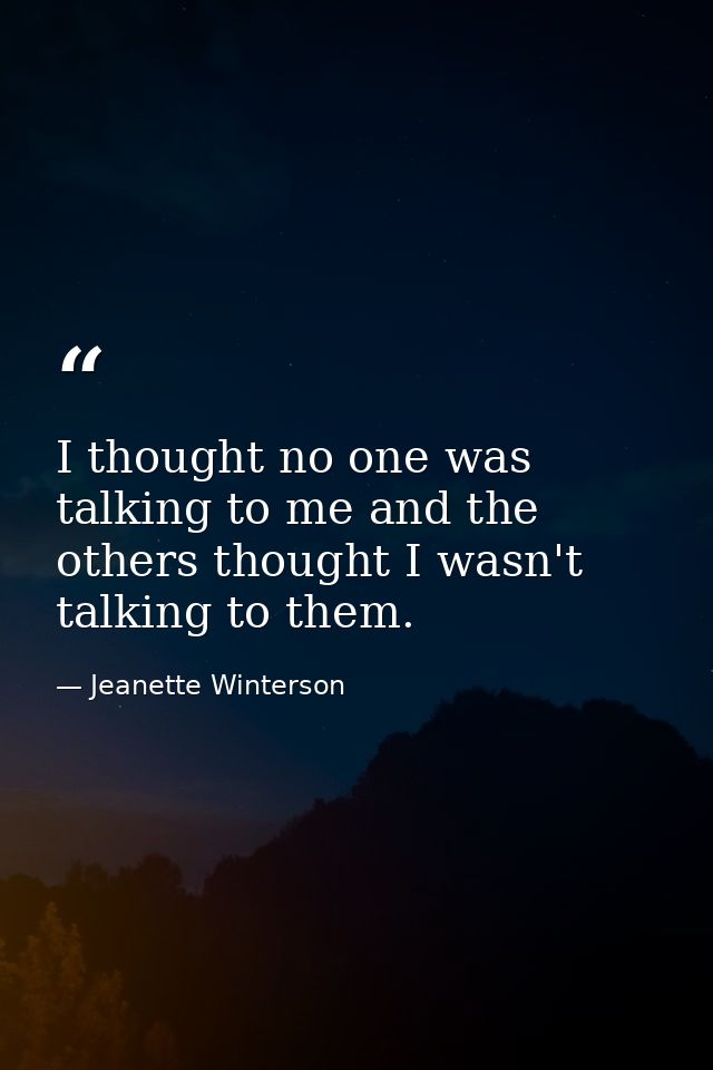 I thought no one was talking to me and the others thought I wasn't talking to them. — Jeanette Winterson