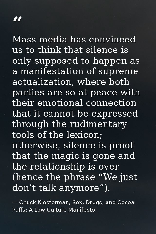 Mass media has convinced us to think that silence is only supposed to happen as a manifestation of supreme actualization — Chuck Klosterman, Sex, Drugs, and Cocoa Puffs: A Low Culture Manifesto