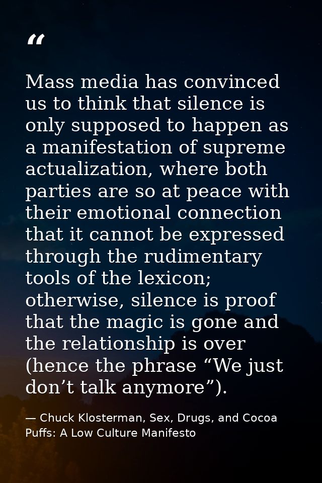 Mass media has convinced us to think that silence is only supposed to happen as a manifestation of supreme actualization — Chuck Klosterman, Sex, Drugs, and Cocoa Puffs: A Low Culture Manifesto