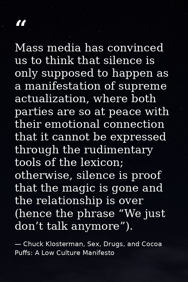 Mass media has convinced us to think that silence is only supposed to happen as a manifestation of supreme actualization — Chuck Klosterman, Sex, Drugs, and Cocoa Puffs: A Low Culture Manifesto