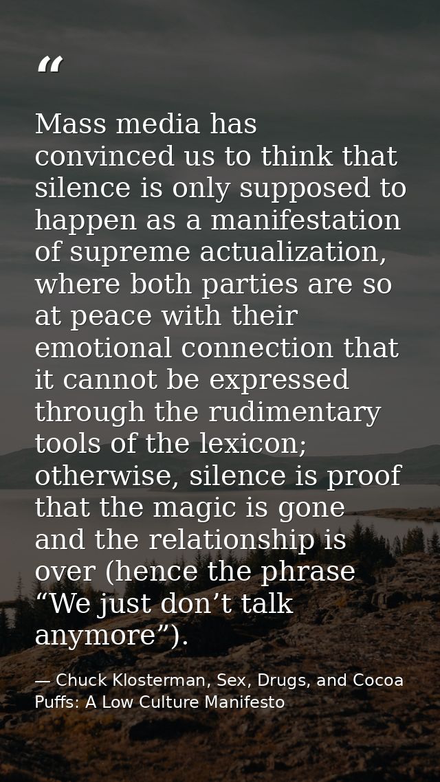 Mass media has convinced us to think that silence is only supposed to happen as a manifestation of supreme actualization — Chuck Klosterman, Sex, Drugs, and Cocoa Puffs: A Low Culture Manifesto