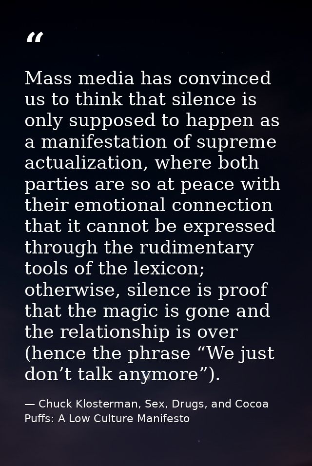 Mass media has convinced us to think that silence is only supposed to happen as a manifestation of supreme actualization — Chuck Klosterman, Sex, Drugs, and Cocoa Puffs: A Low Culture Manifesto