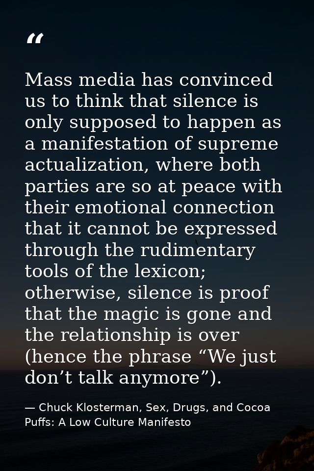 Mass media has convinced us to think that silence is only supposed to happen as a manifestation of supreme actualization — Chuck Klosterman, Sex, Drugs, and Cocoa Puffs: A Low Culture Manifesto