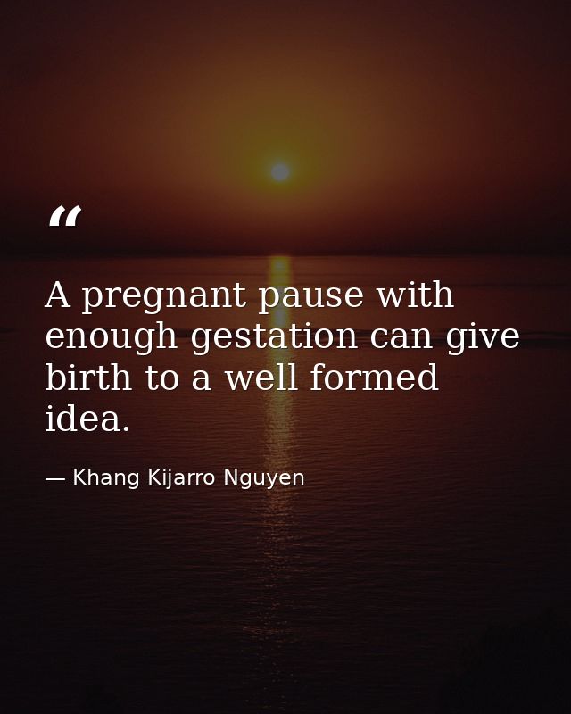 A pregnant pause with enough gestation can give birth to a well formed idea. — Khang Kijarro Nguyen