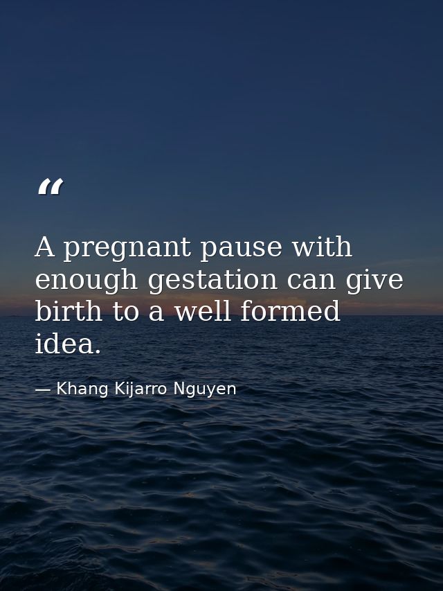 A pregnant pause with enough gestation can give birth to a well formed idea. — Khang Kijarro Nguyen