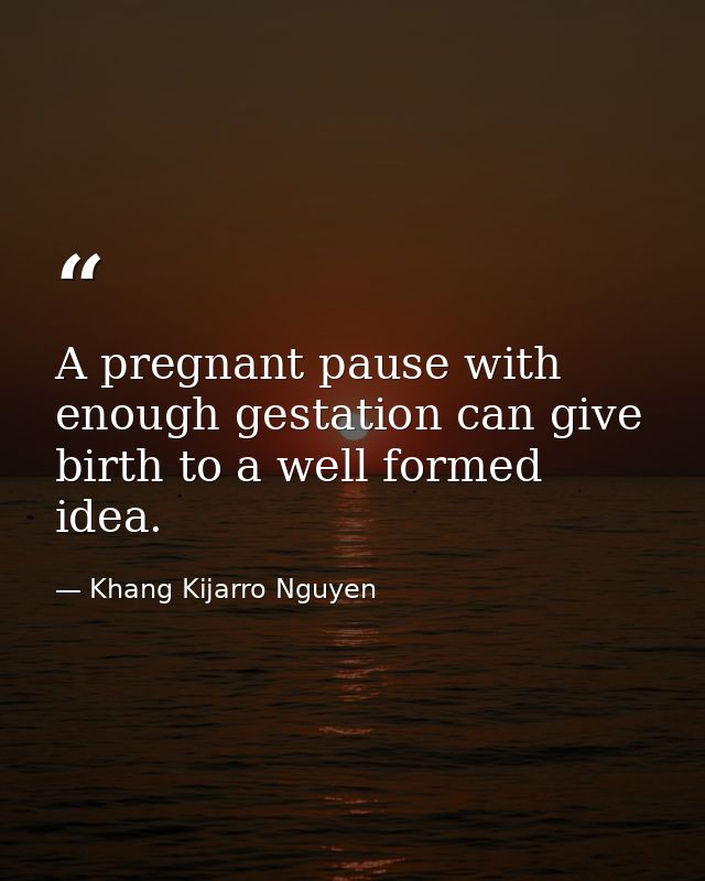 A pregnant pause with enough gestation can give birth to a well formed idea. — Khang Kijarro Nguyen
