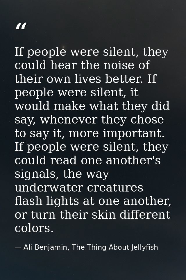 If people were silent, they could hear the noise of their own lives better. If people were silent, it would make what th — Ali Benjamin, The Thing About Jellyfish