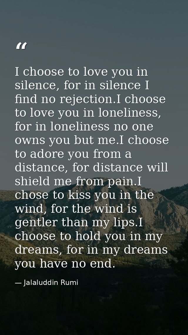 I choose to love you in silence, for in silence I find no rejection.I choose to love you in loneliness, for in lonelines — Jalaluddin Rumi