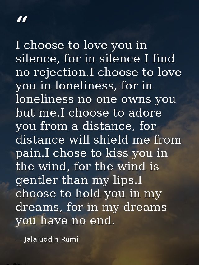 I choose to love you in silence, for in silence I find no rejection.I choose to love you in loneliness, for in lonelines — Jalaluddin Rumi