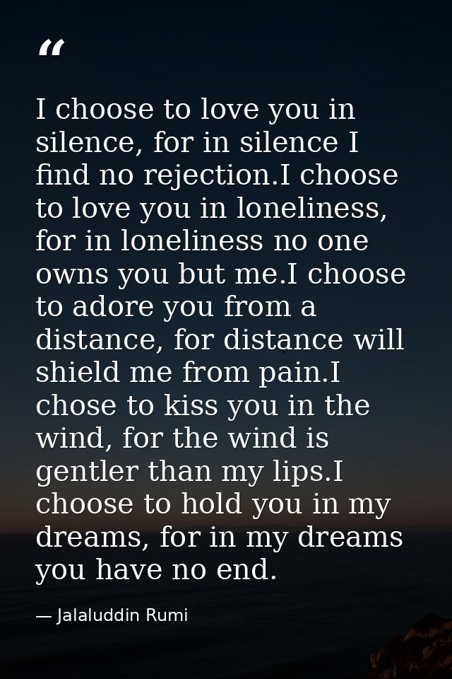 I choose to love you in silence, for in silence I find no rejection.I choose to love you in loneliness, for in lonelines — Jalaluddin Rumi