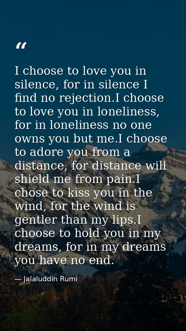 I choose to love you in silence, for in silence I find no rejection.I choose to love you in loneliness, for in lonelines — Jalaluddin Rumi