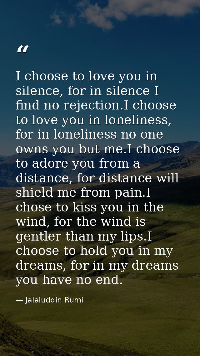 I choose to love you in silence, for in silence I find no rejection.I choose to love you in loneliness, for in lonelines — Jalaluddin Rumi