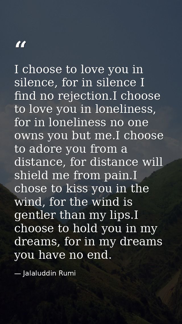 I choose to love you in silence, for in silence I find no rejection.I choose to love you in loneliness, for in lonelines — Jalaluddin Rumi