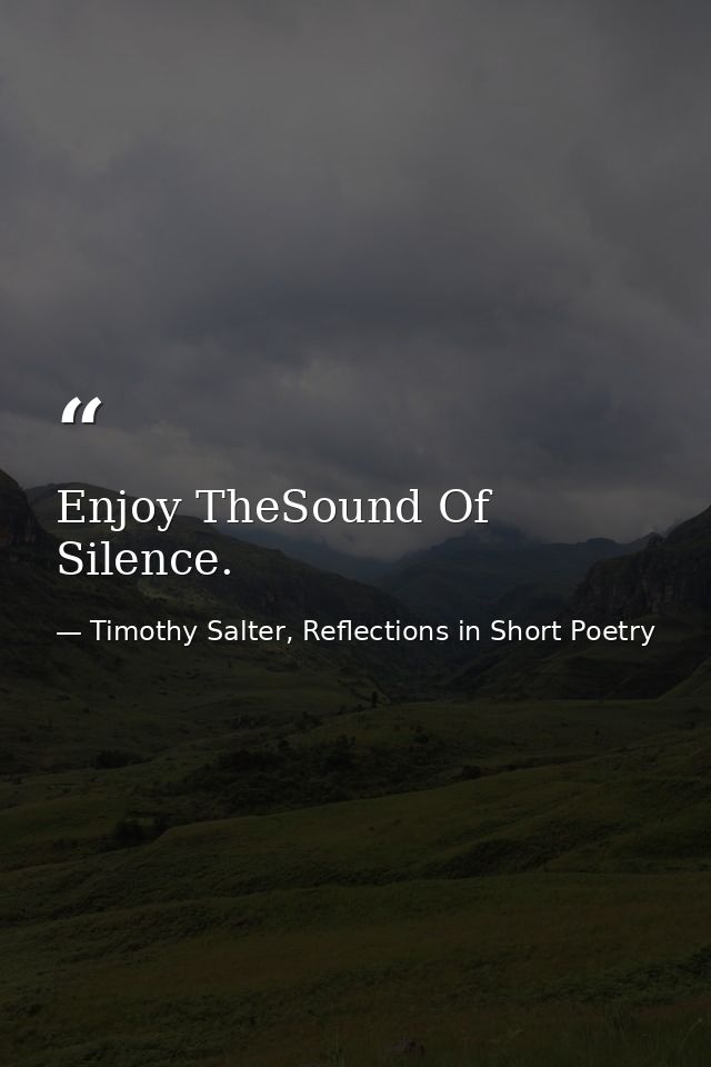 Enjoy TheSound Of Silence. — Timothy Salter, Reflections in Short Poetry