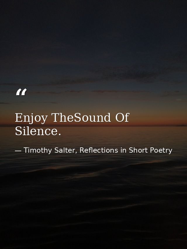 Enjoy TheSound Of Silence. — Timothy Salter, Reflections in Short Poetry