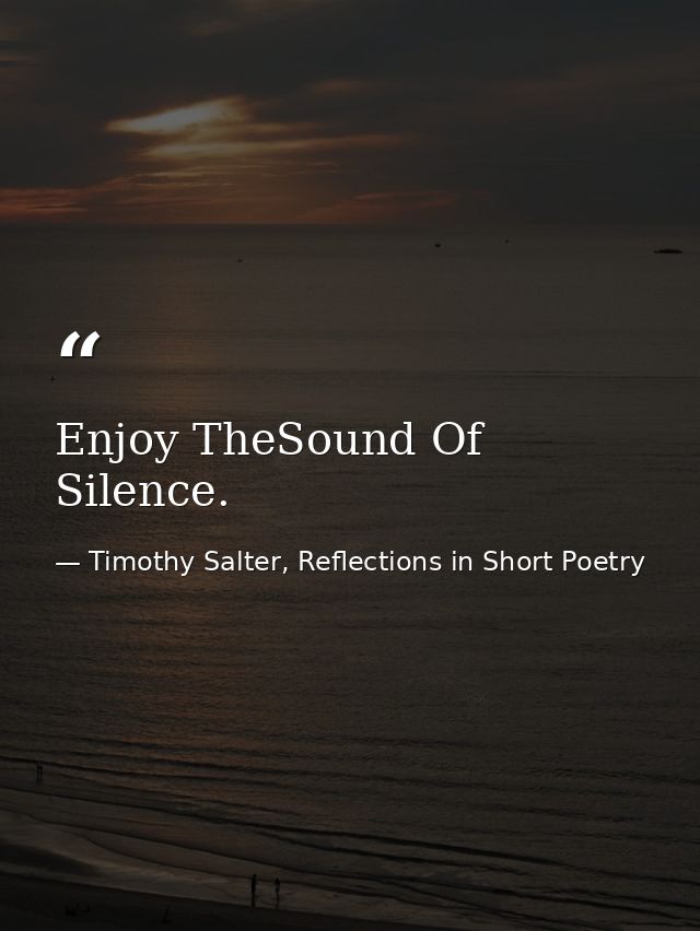 Enjoy TheSound Of Silence. — Timothy Salter, Reflections in Short Poetry