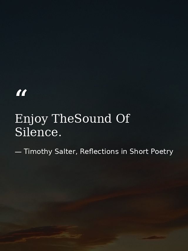 Enjoy TheSound Of Silence. — Timothy Salter, Reflections in Short Poetry