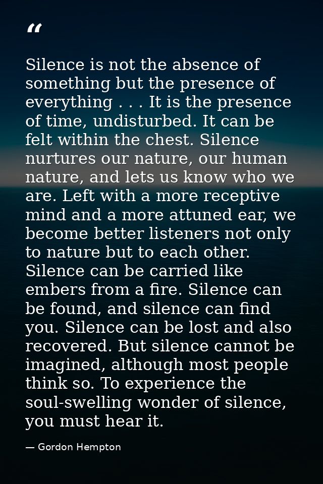 Silence is not the absence of something but the presence of everything . . . It is the presence of time, undisturbed. It — Gordon Hempton