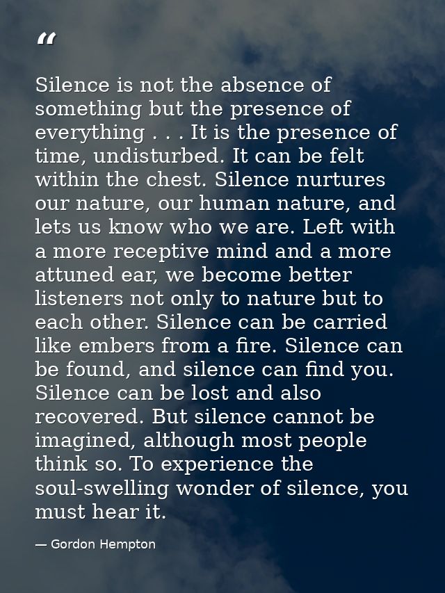 Silence is not the absence of something but the presence of everything . . . It is the presence of time, undisturbed. It — Gordon Hempton
