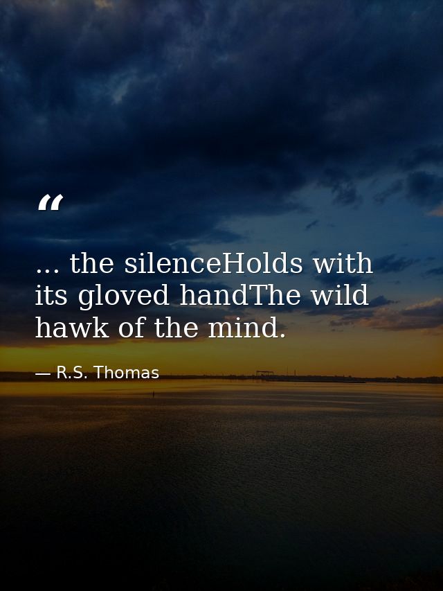 ... the silenceHolds with its gloved handThe wild hawk of the mind. — R.S. Thomas