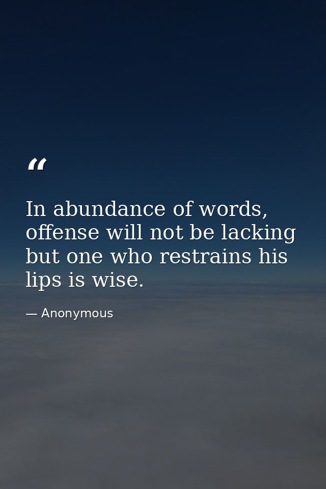 In abundance of words, offense will not be lacking but one who restrains his lips is wise. — Anonymous
