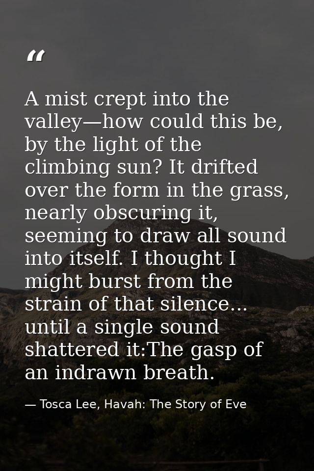 A mist crept into the valley—how could this be, by the light of the climbing sun? It drifted over the form in the grass, — Tosca Lee, Havah: The Story of Eve