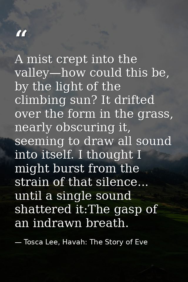A mist crept into the valley—how could this be, by the light of the climbing sun? It drifted over the form in the grass, — Tosca Lee, Havah: The Story of Eve