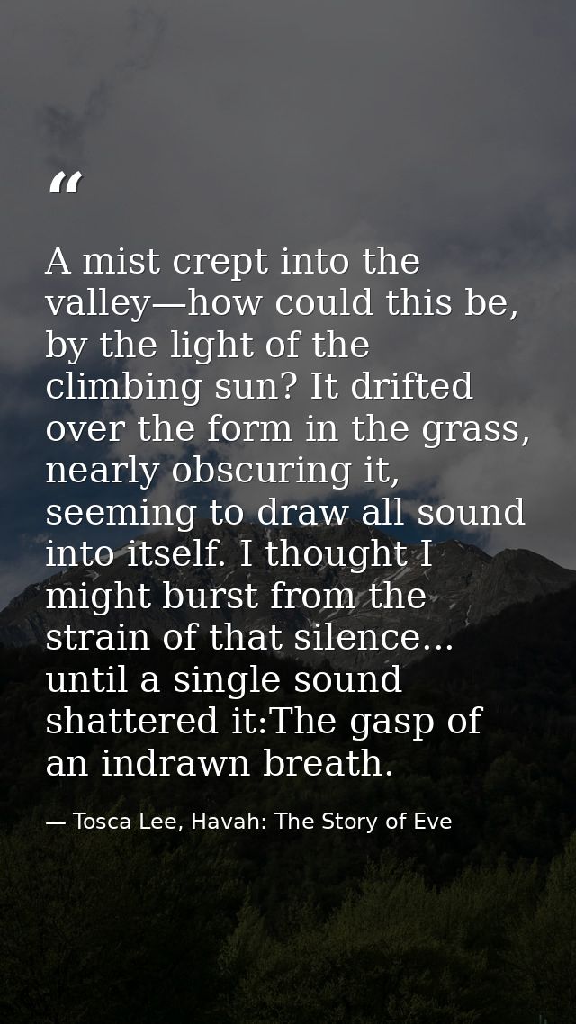 A mist crept into the valley—how could this be, by the light of the climbing sun? It drifted over the form in the grass, — Tosca Lee, Havah: The Story of Eve