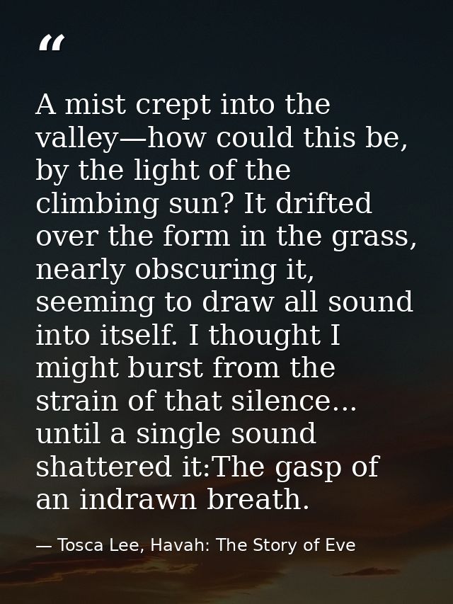 A mist crept into the valley—how could this be, by the light of the climbing sun? It drifted over the form in the grass, — Tosca Lee, Havah: The Story of Eve