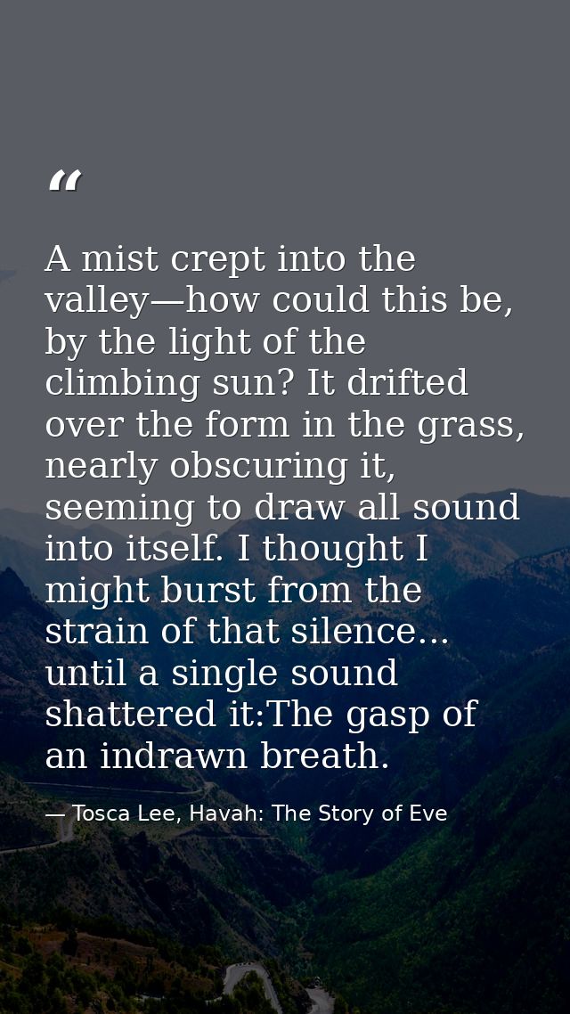 A mist crept into the valley—how could this be, by the light of the climbing sun? It drifted over the form in the grass, — Tosca Lee, Havah: The Story of Eve