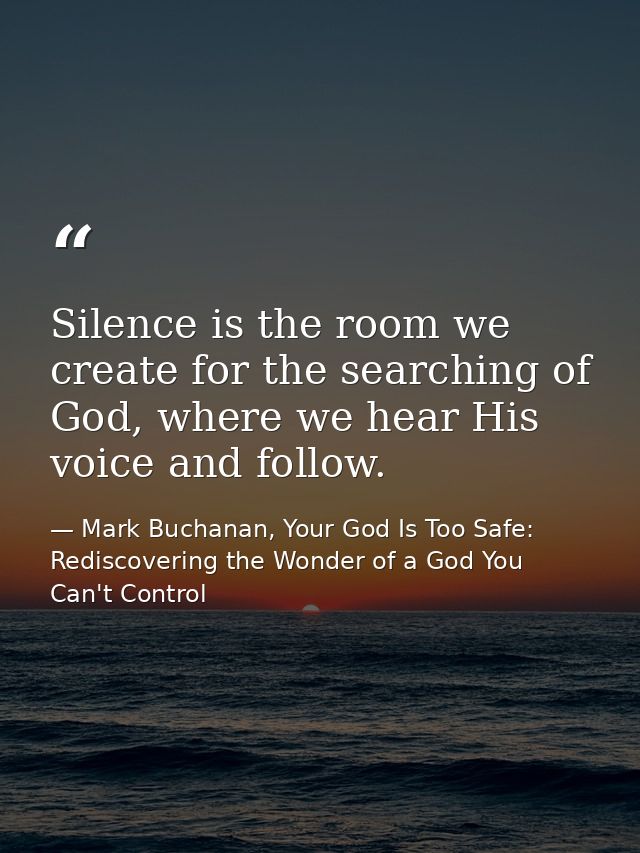 Silence is the room we create for the searching of God, where we hear His voice and follow. — Mark Buchanan, Your God Is Too Safe: Rediscovering the Wonder of a God You Can't Control