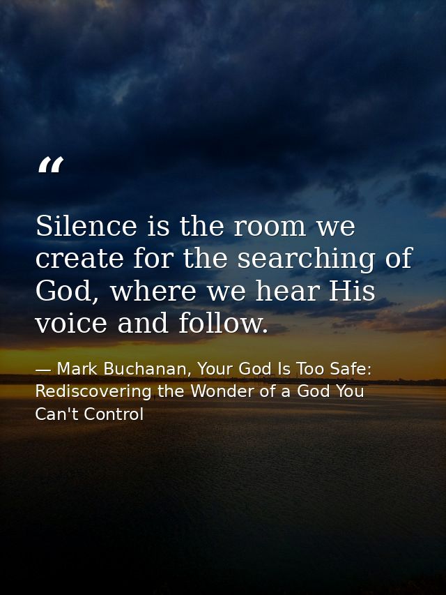 Silence is the room we create for the searching of God, where we hear His voice and follow. — Mark Buchanan, Your God Is Too Safe: Rediscovering the Wonder of a God You Can't Control
