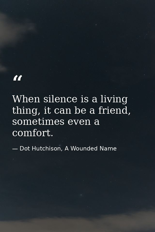 When silence is a living thing, it can be a friend, sometimes even a comfort. — Dot Hutchison, A Wounded Name