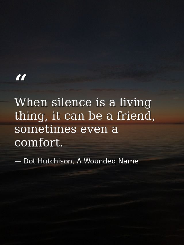 When silence is a living thing, it can be a friend, sometimes even a comfort. — Dot Hutchison, A Wounded Name