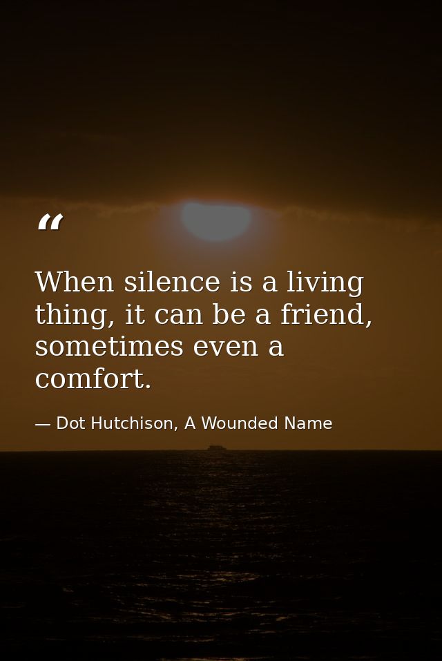 When silence is a living thing, it can be a friend, sometimes even a comfort. — Dot Hutchison, A Wounded Name