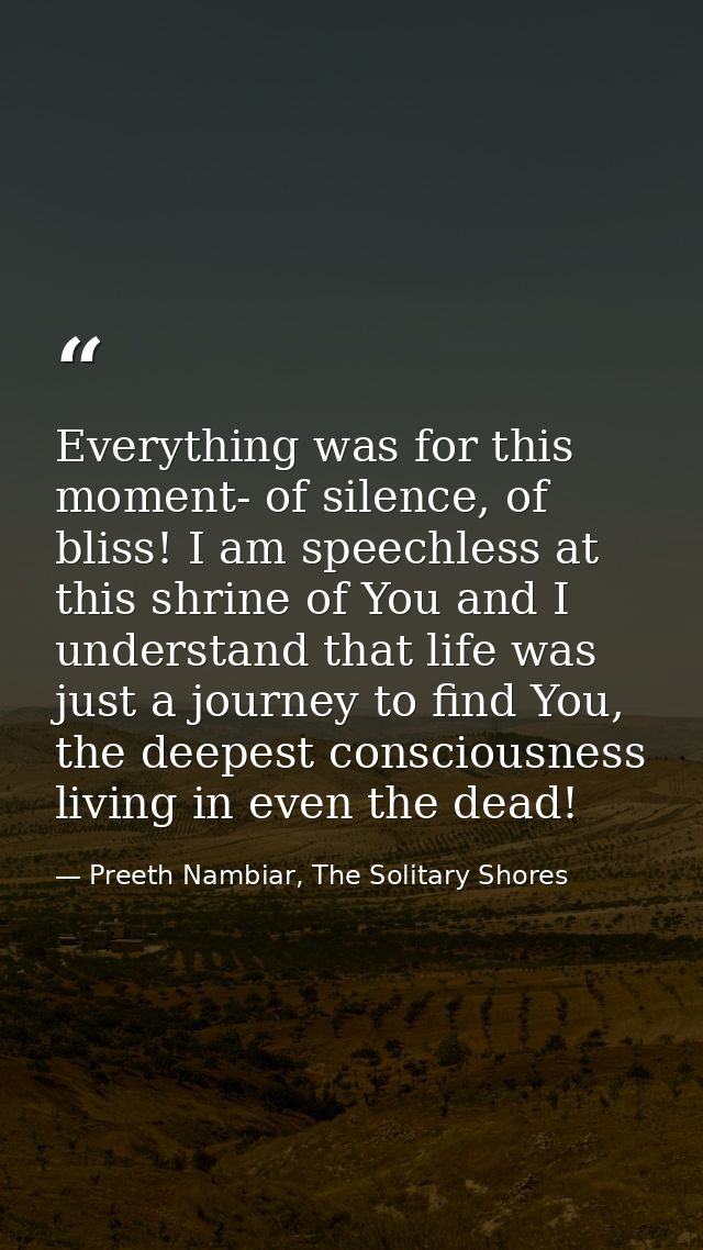 Everything was for this moment- of silence, of bliss! I am speechless at this shrine of You and I understand that life w — Preeth Nambiar, The Solitary Shores