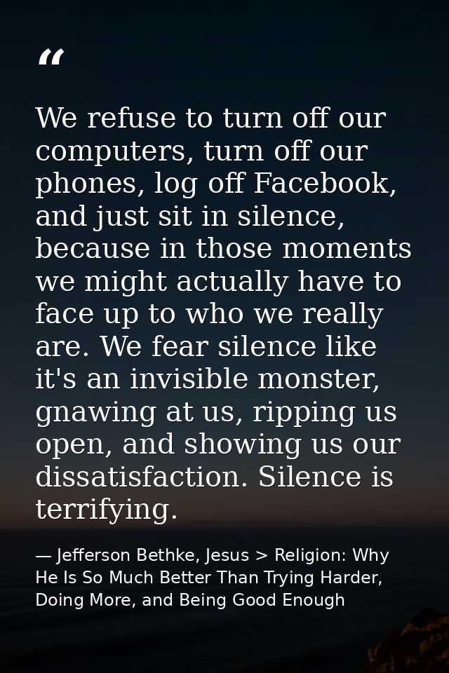 We refuse to turn off our computers, turn off our phones, log off Facebook, and just sit in silence, because in those mo — Jefferson Bethke, Jesus > Religion: Why He Is So Much Better Than Trying Harder, Doing More, and Being Good Enough