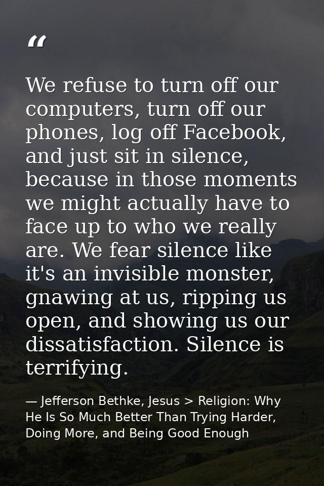 We refuse to turn off our computers, turn off our phones, log off Facebook, and just sit in silence, because in those mo — Jefferson Bethke, Jesus > Religion: Why He Is So Much Better Than Trying Harder, Doing More, and Being Good Enough