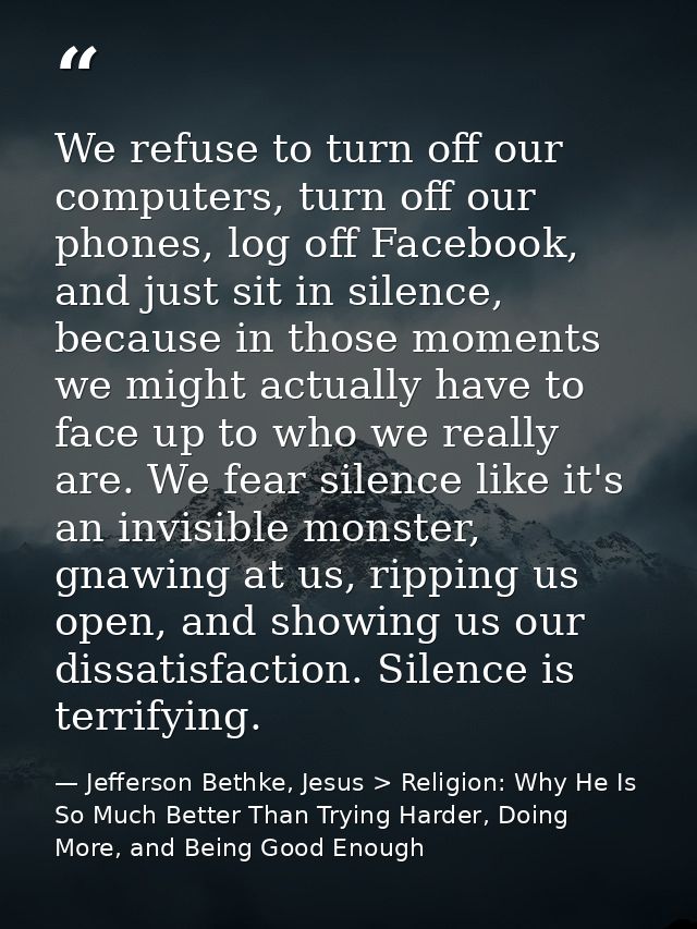 We refuse to turn off our computers, turn off our phones, log off Facebook, and just sit in silence, because in those mo — Jefferson Bethke, Jesus > Religion: Why He Is So Much Better Than Trying Harder, Doing More, and Being Good Enough