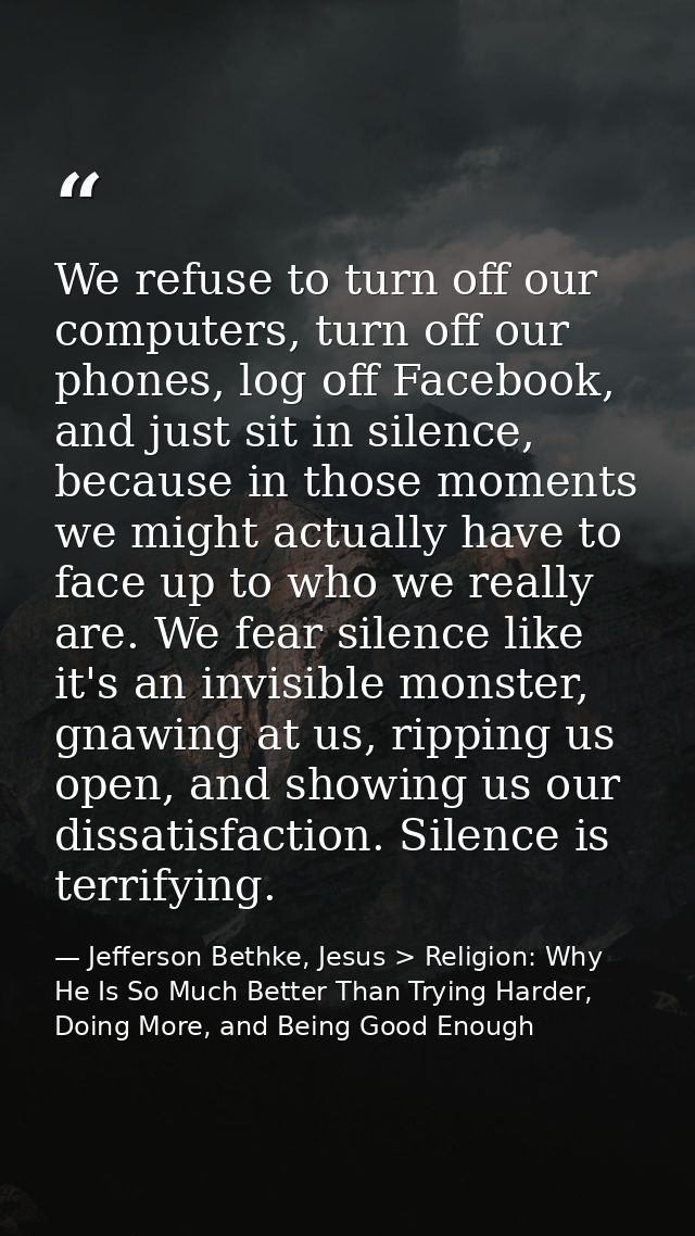 We refuse to turn off our computers, turn off our phones, log off Facebook, and just sit in silence, because in those mo — Jefferson Bethke, Jesus > Religion: Why He Is So Much Better Than Trying Harder, Doing More, and Being Good Enough