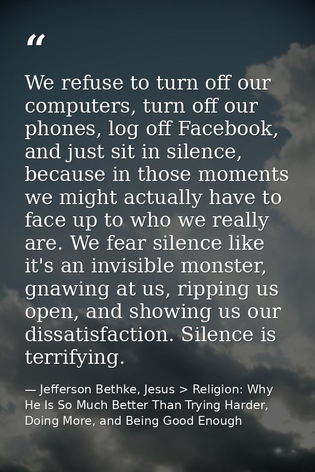 We refuse to turn off our computers, turn off our phones, log off Facebook, and just sit in silence, because in those mo — Jefferson Bethke, Jesus > Religion: Why He Is So Much Better Than Trying Harder, Doing More, and Being Good Enough